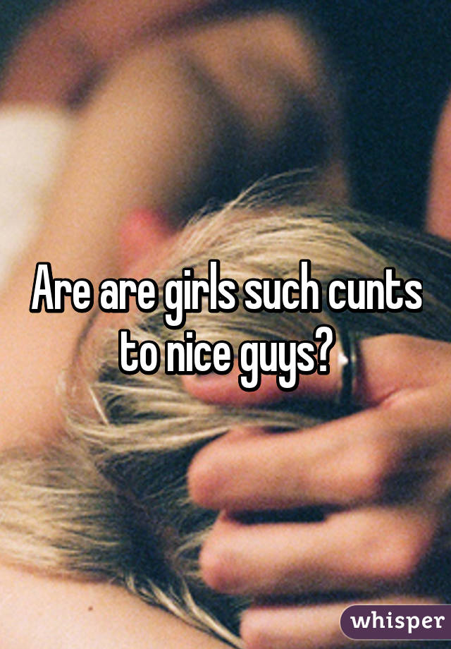 Are are girls such cunts to nice guys?