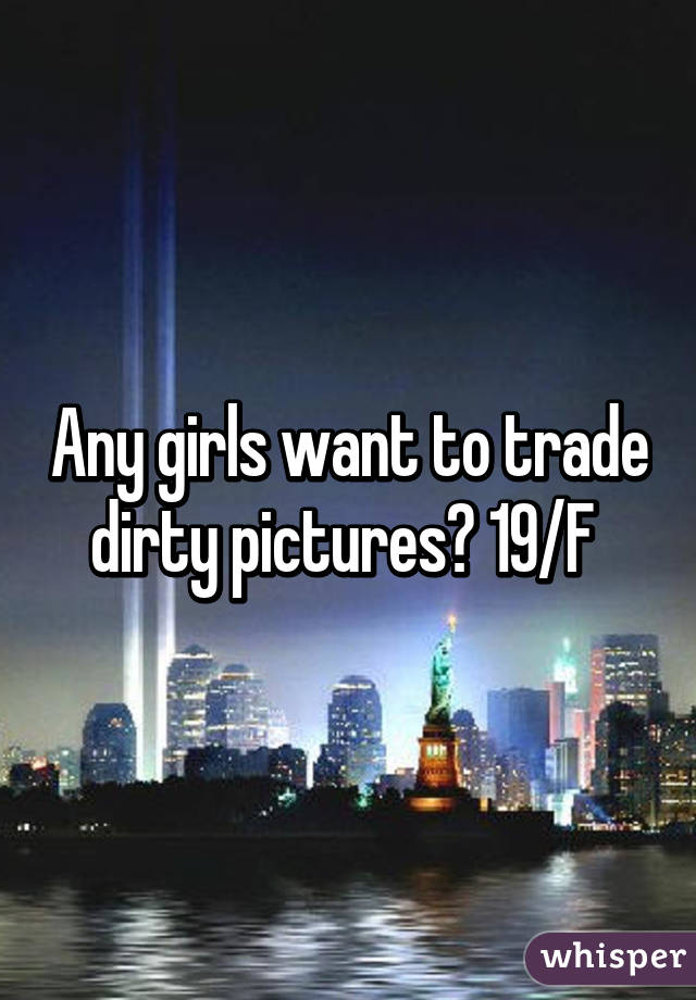 Any girls want to trade dirty pictures? 19/F 