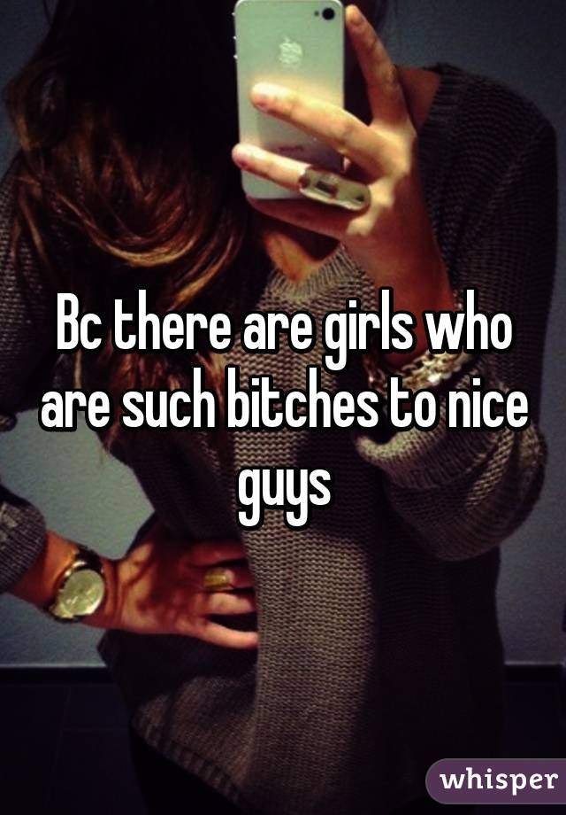 Bc there are girls who are such bitches to nice guys