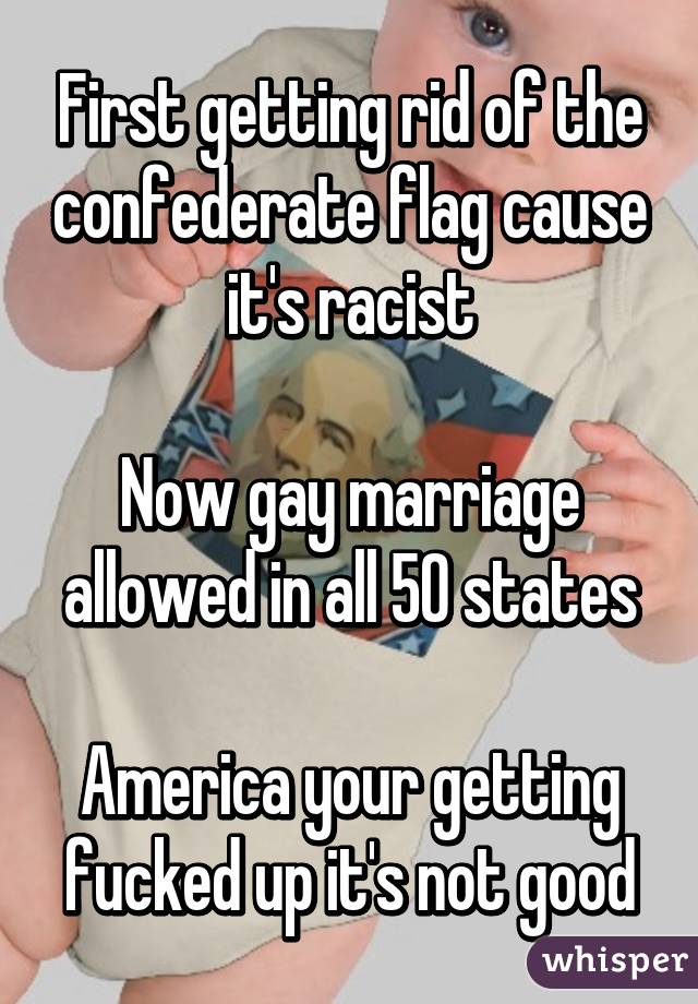 First getting rid of the confederate flag cause it's racist

Now gay marriage allowed in all 50 states

America your getting fucked up it's not good