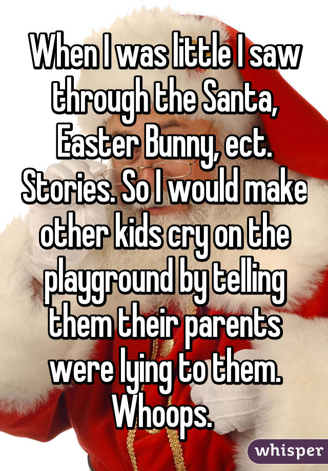 When I was little I saw through the Santa, Easter Bunny, ect. Stories. So I would make other kids cry on the playground by telling them their parents were lying to them. Whoops. 