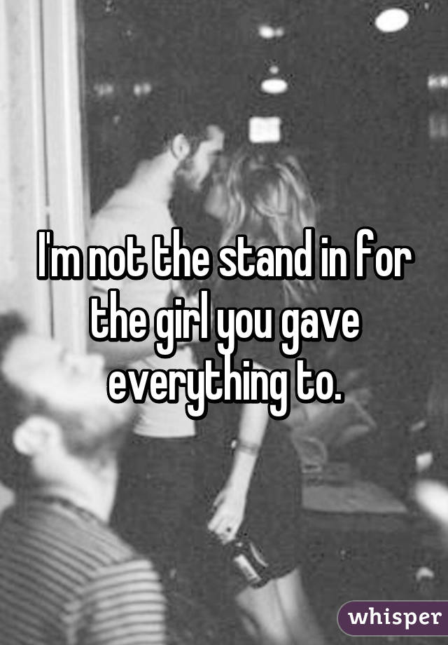 I'm not the stand in for the girl you gave everything to.