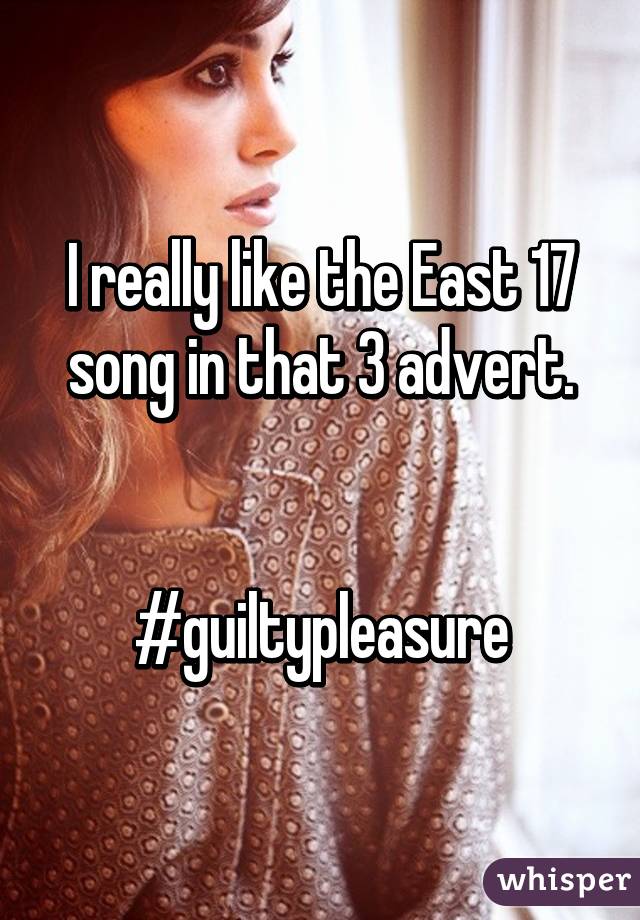 I really like the East 17 song in that 3 advert.


#guiltypleasure