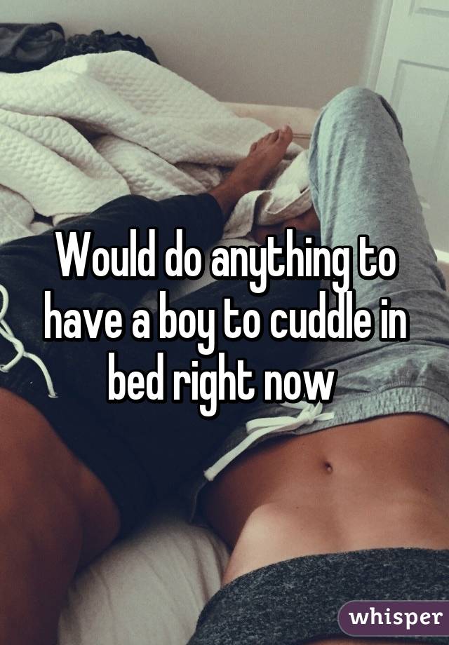 Would do anything to have a boy to cuddle in bed right now 