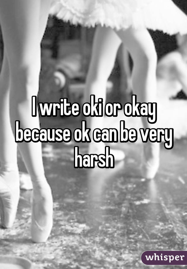 I write oki or okay because ok can be very harsh