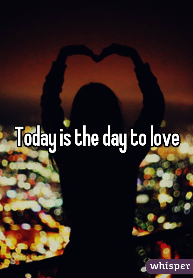 Today is the day to love