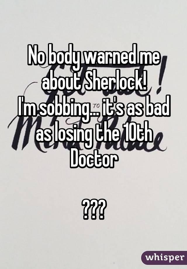 No body warned me about Sherlock!
I'm sobbing... it's as bad as losing the 10th Doctor

😢😟😢