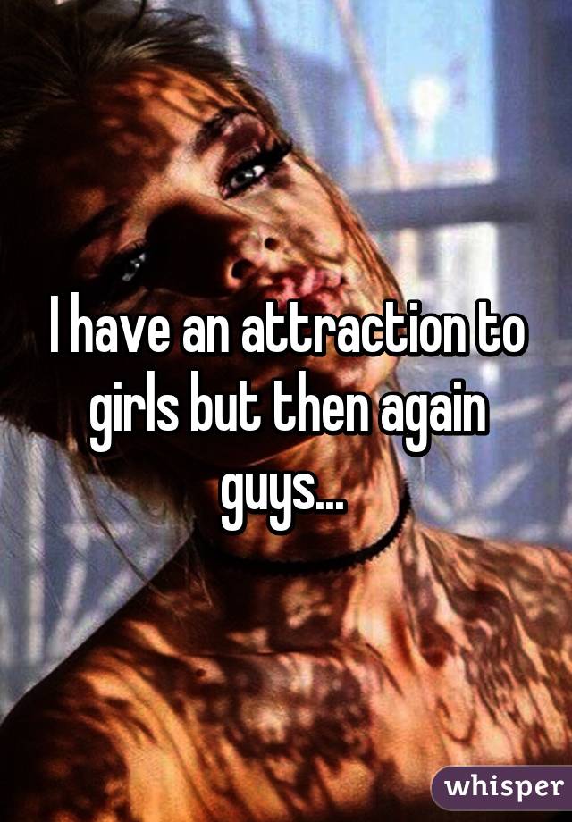 I have an attraction to girls but then again guys... 