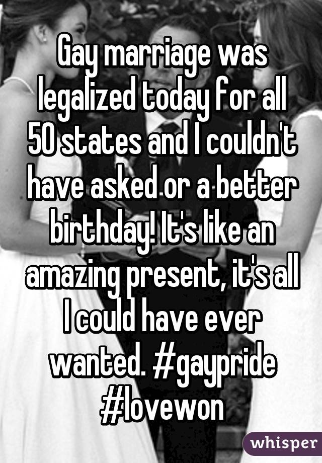 Gay marriage was legalized today for all 50 states and I couldn't have asked or a better birthday! It's like an amazing present, it's all I could have ever wanted. #gaypride #lovewon