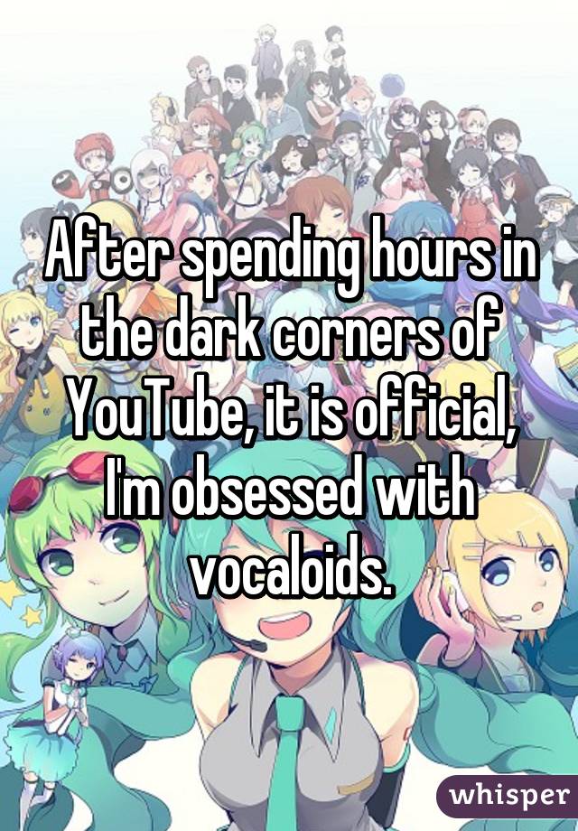 After spending hours in the dark corners of YouTube, it is official, I'm obsessed with vocaloids.