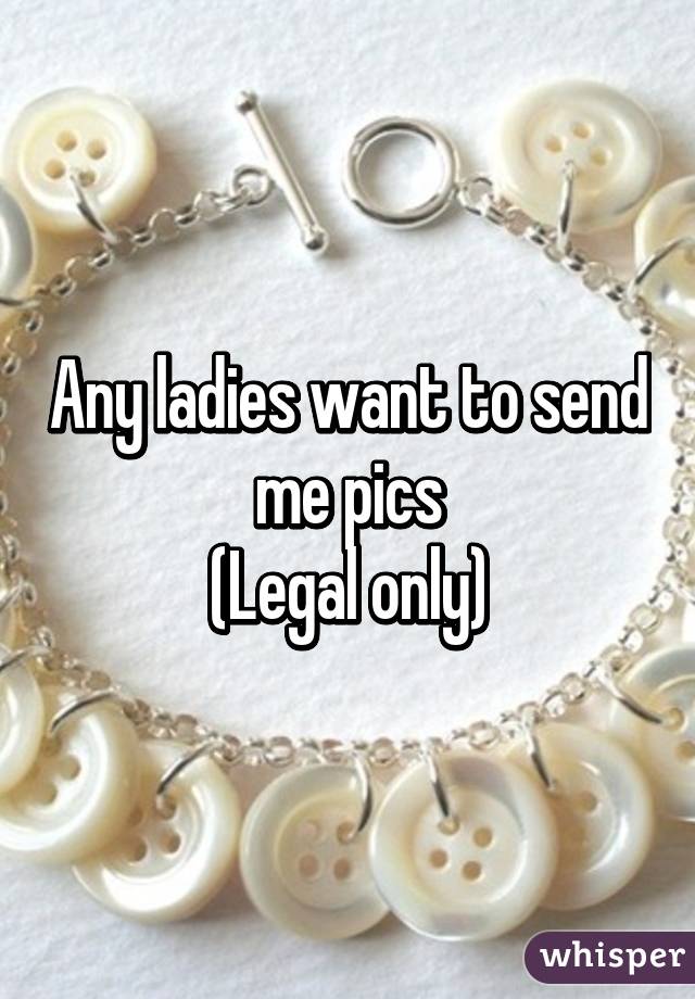 Any ladies want to send me pics
(Legal only)