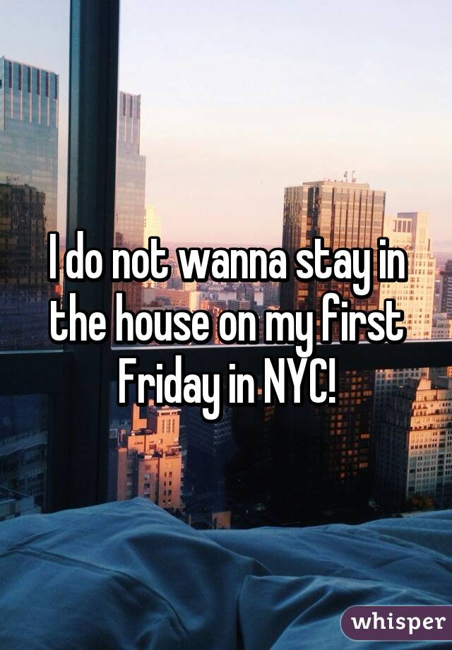 I do not wanna stay in the house on my first Friday in NYC!