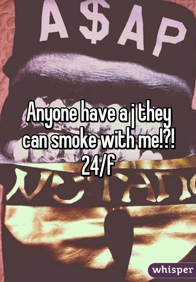 Anyone have a j they can smoke with me!?!
24/f