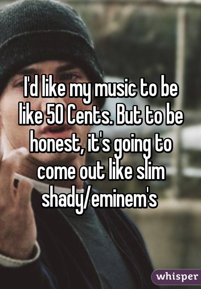 I'd like my music to be like 50 Cents. But to be honest, it's going to come out like slim shady/eminem's 