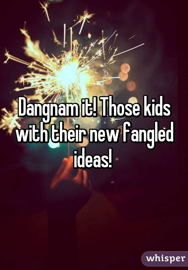 Dangnam it! Those kids with their new fangled ideas! 