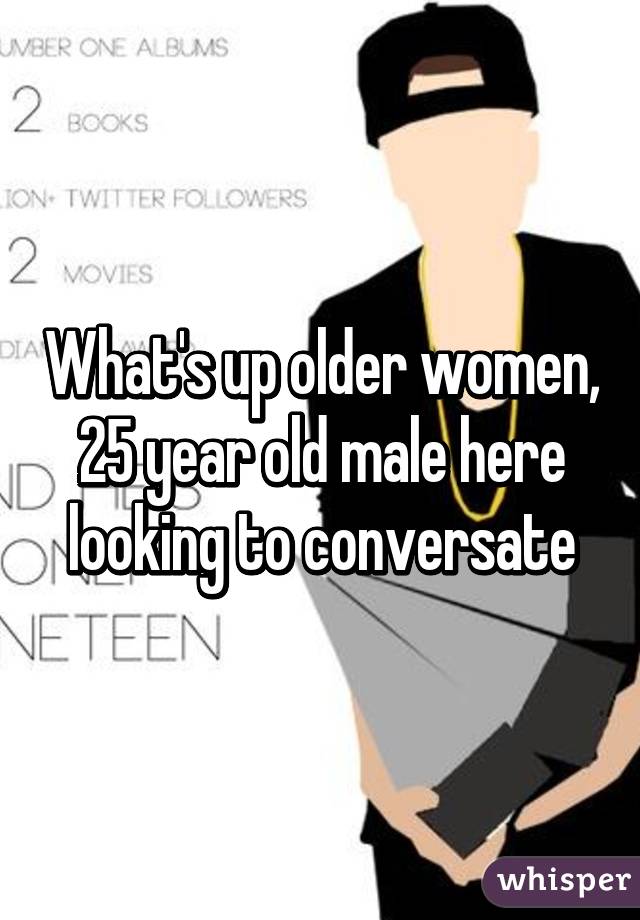 What's up older women, 25 year old male here looking to conversate