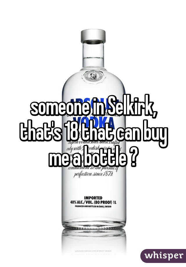 someone in Selkirk, that's 18 that can buy me a bottle ?