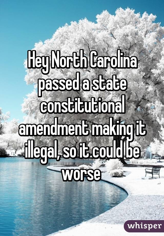 Hey North Carolina passed a state constitutional amendment making it illegal, so it could be worse 