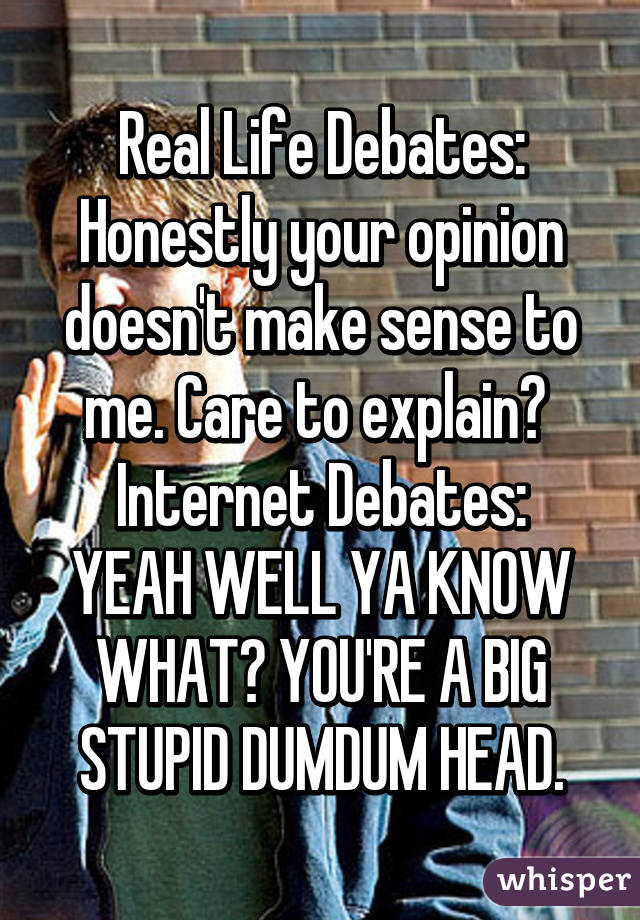 Real Life Debates: Honestly your opinion doesn't make sense to me. Care to explain? 
Internet Debates: YEAH WELL YA KNOW WHAT? YOU'RE A BIG STUPID DUMDUM HEAD.