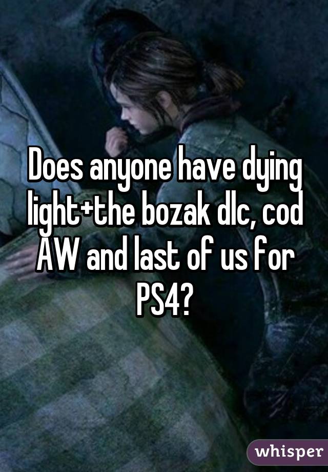 Does anyone have dying light+the bozak dlc, cod AW and last of us for PS4?