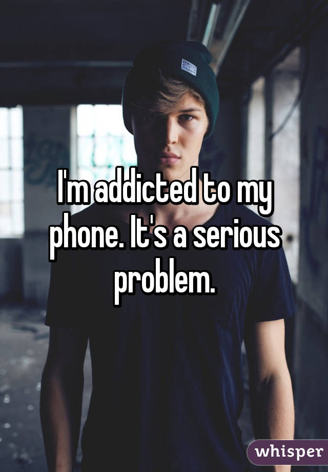 I'm addicted to my phone. It's a serious problem.