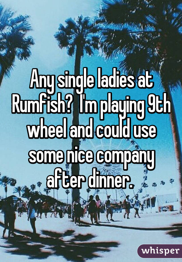 Any single ladies at Rumfish?  I'm playing 9th wheel and could use some nice company after dinner. 