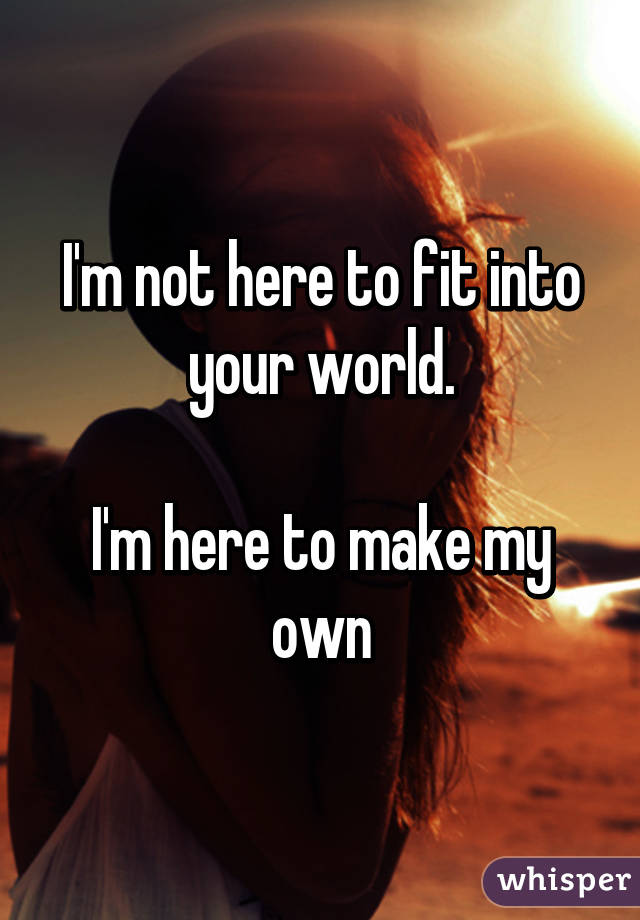 I'm not here to fit into your world.

I'm here to make my own