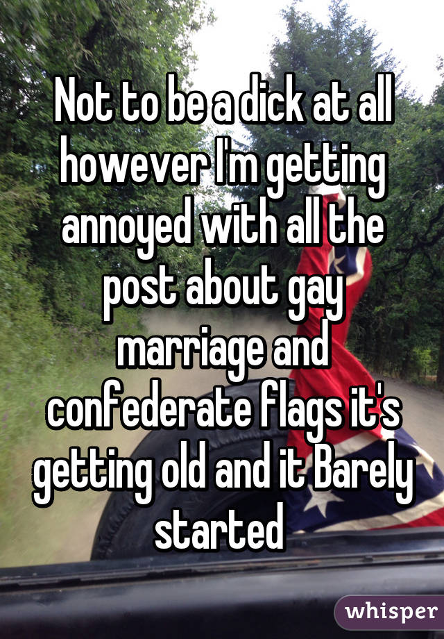 Not to be a dick at all however I'm getting annoyed with all the post about gay marriage and confederate flags it's getting old and it Barely started 