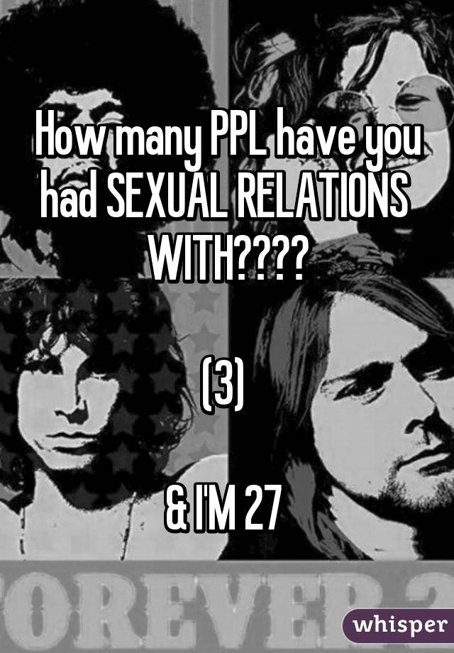 How many PPL have you had SEXUAL RELATIONS 
WITH????

(3) 

& I'M 27 