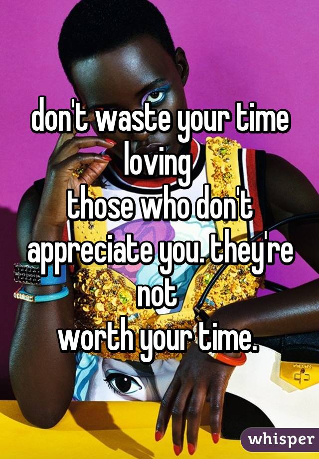 don't waste your time loving 
those who don't appreciate you. they're not 
worth your time. 