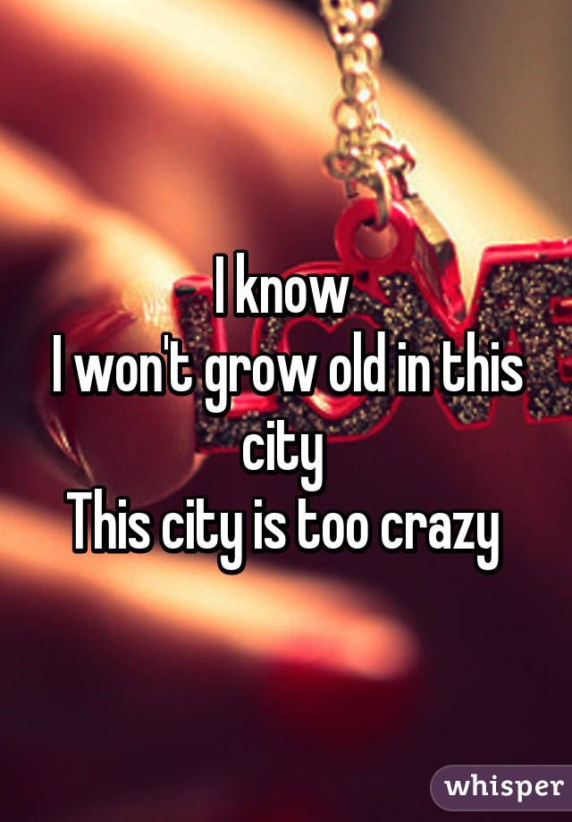 I know 
I won't grow old in this city 
This city is too crazy 