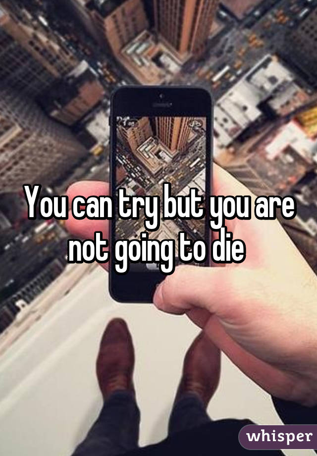 You can try but you are not going to die 