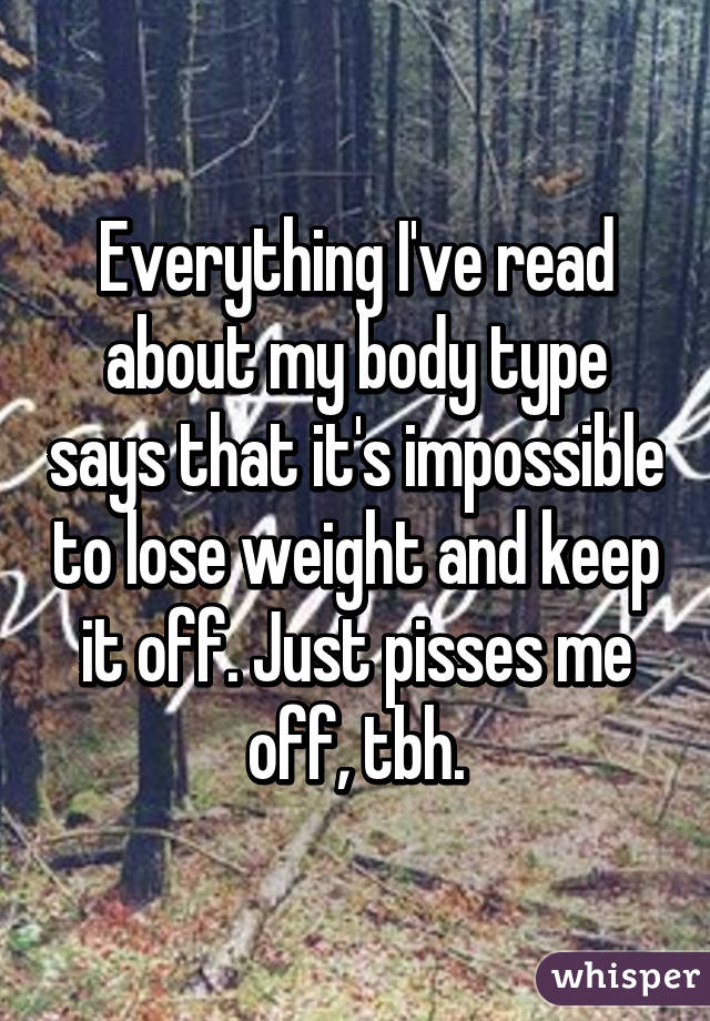 Everything I've read about my body type says that it's impossible to lose weight and keep it off. Just pisses me off, tbh.