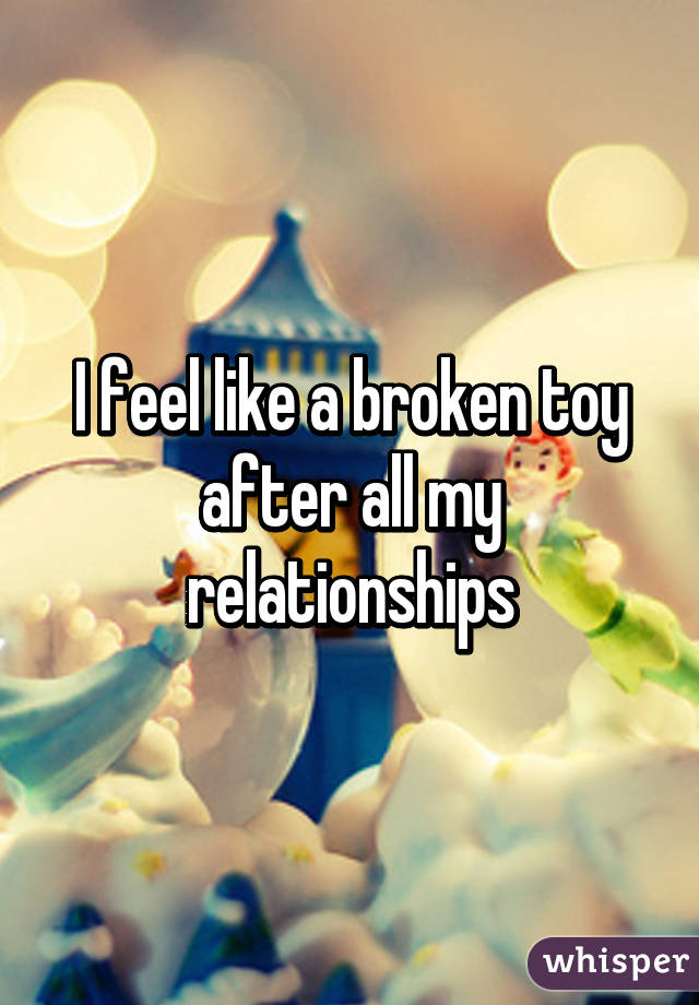 I feel like a broken toy after all my relationships