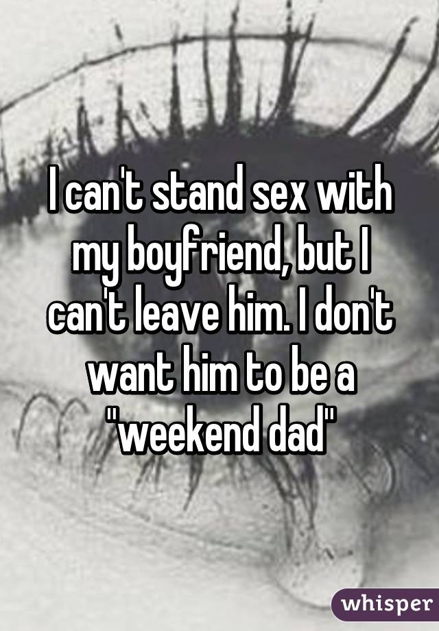 I can't stand sex with my boyfriend, but I can't leave him. I don't want him to be a "weekend dad"