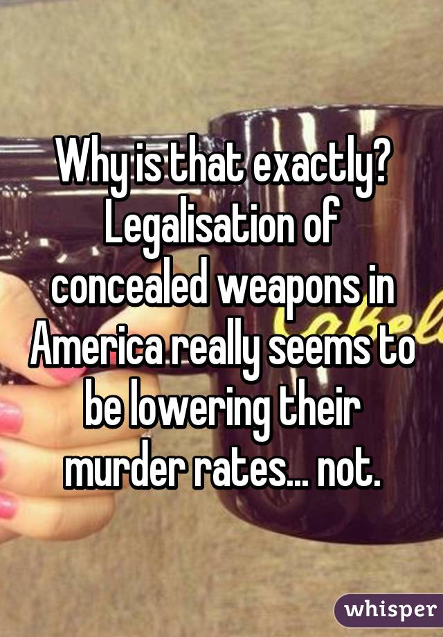 Why is that exactly? Legalisation of concealed weapons in America really seems to be lowering their murder rates... not.