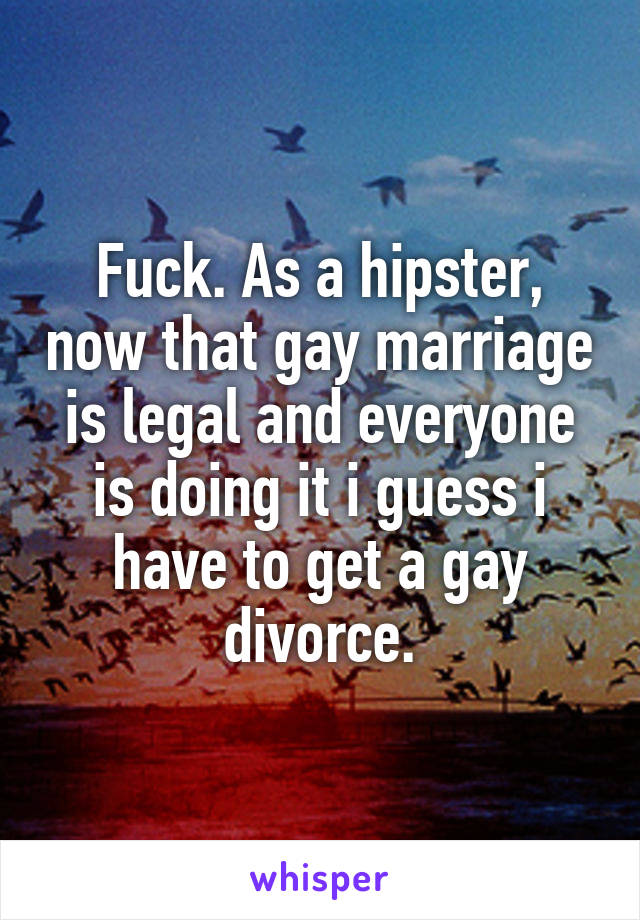 Fuck. As a hipster, now that gay marriage is legal and everyone is doing it i guess i have to get a gay divorce.