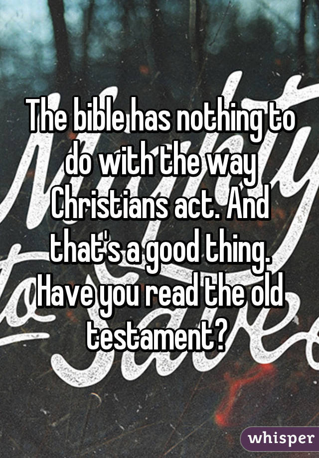 The bible has nothing to do with the way Christians act. And that's a good thing. Have you read the old testament? 