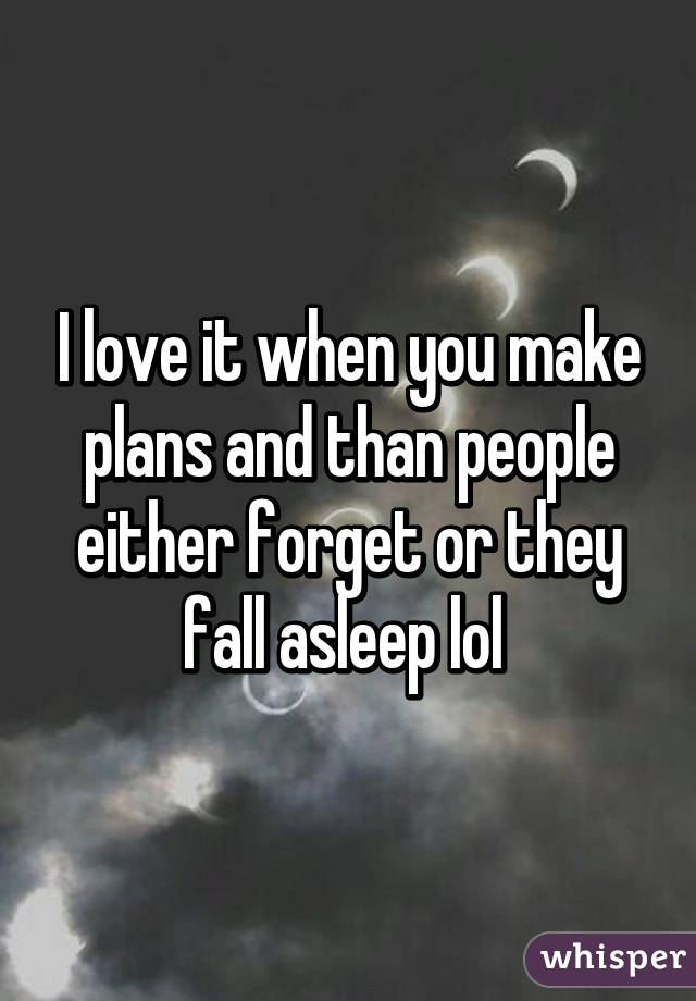 I love it when you make plans and than people either forget or they fall asleep lol 