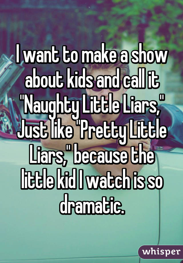 I want to make a show about kids and call it "Naughty Little Liars,"
Just like "Pretty Little Liars," because the little kid I watch is so dramatic.