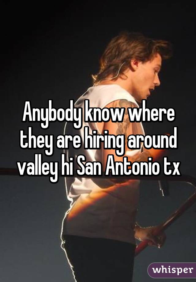 Anybody know where they are hiring around valley hi San Antonio tx