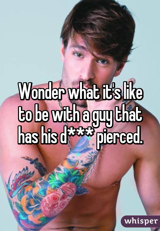 Wonder what it's like to be with a guy that has his d*** pierced.