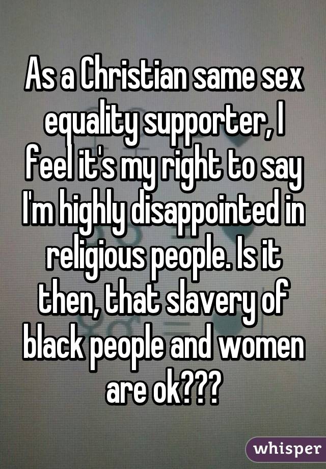 As a Christian same sex equality supporter, I feel it's my right to say I'm highly disappointed in religious people. Is it then, that slavery of black people and women are ok???