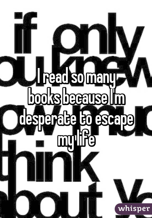 I read so many
books because I'm
desperate to escape my life