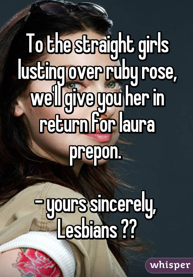 To the straight girls lusting over ruby rose, we'll give you her in return for laura prepon. 

- yours sincerely, 
Lesbians ✂✂