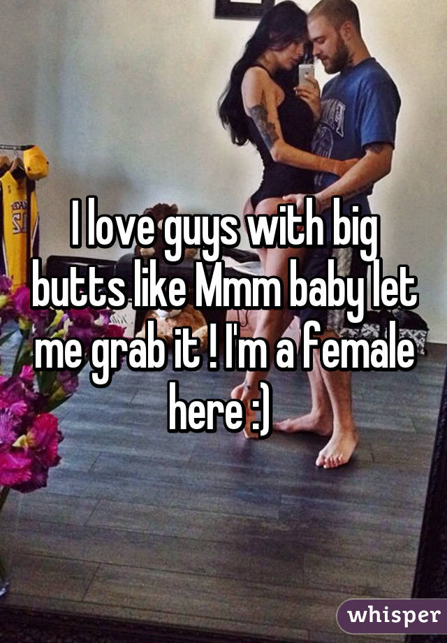 I love guys with big butts like Mmm baby let me grab it ! I'm a female here :) 
