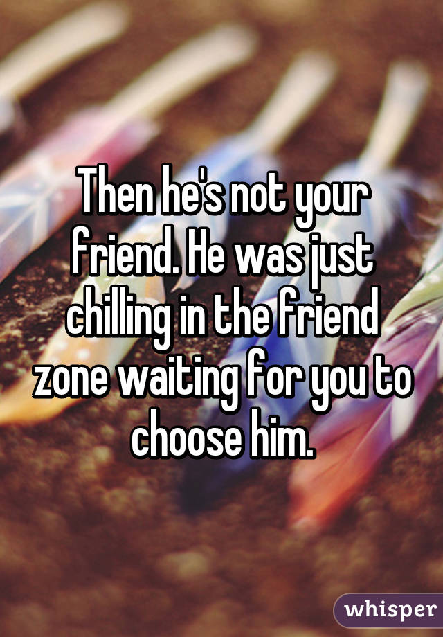 Then he's not your friend. He was just chilling in the friend zone waiting for you to choose him.