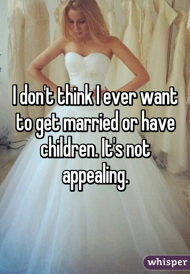 I don't think I ever want to get married or have children. It's not appealing.