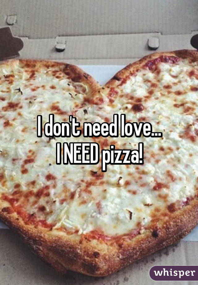 I don't need love...
I NEED pizza!