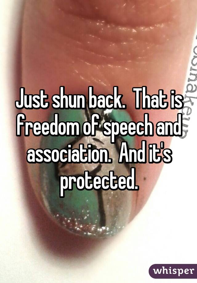 Just shun back.  That is freedom of speech and association.  And it's protected.